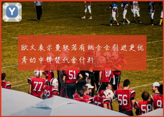 欧文表示曼联若有机会会引进更优秀的中锋替代舍什科