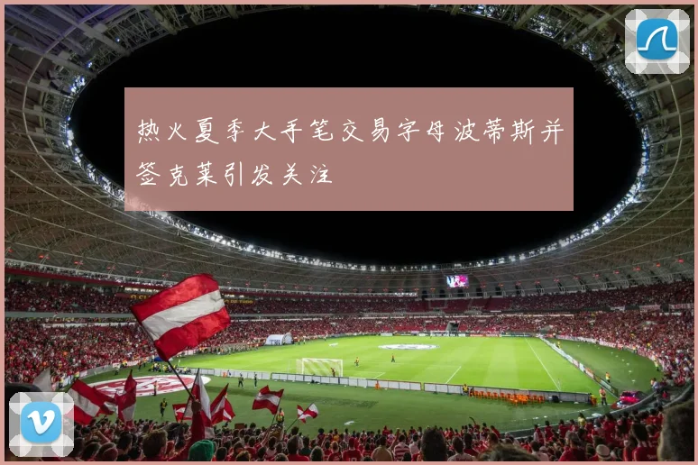 热火夏季大手笔交易字母波蒂斯并签克莱引发关注