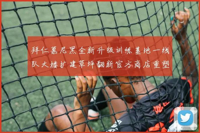 拜仁慕尼黑全新升级训练基地一线队大楼扩建草坪翻新官方商店重塑形象