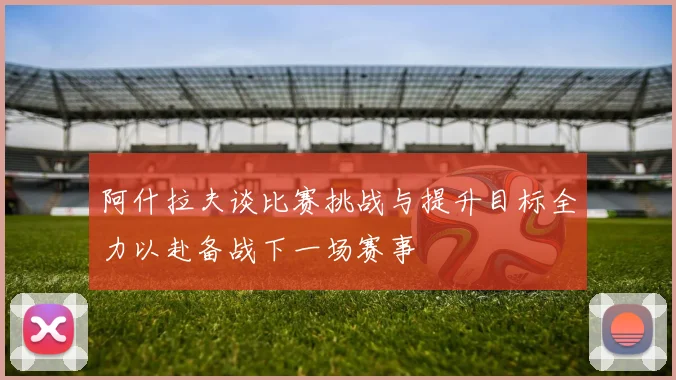 阿什拉夫谈比赛挑战与提升目标全力以赴备战下一场赛事