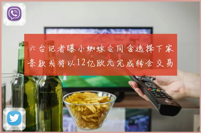 六台记者曝小蜘蛛合同含选择下家条款或将以12亿欧元完成转会交易