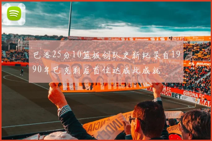巴洛25分10篮板创队史新纪录自1990年巴克利后首位达成此成就