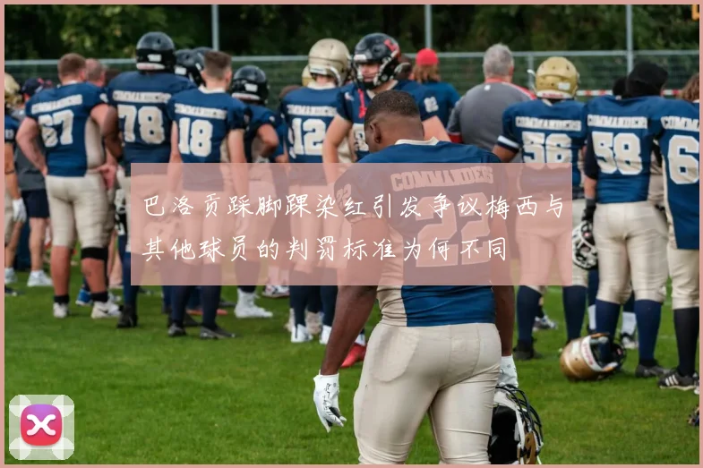 巴洛贡踩脚踝染红引发争议梅西与其他球员的判罚标准为何不同