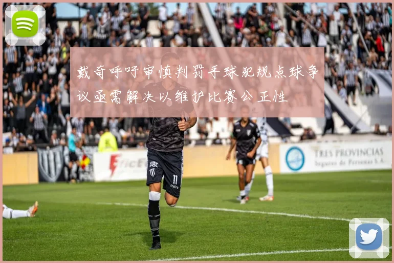 戴奇呼吁审慎判罚手球犯规点球争议亟需解决以维护比赛公正性