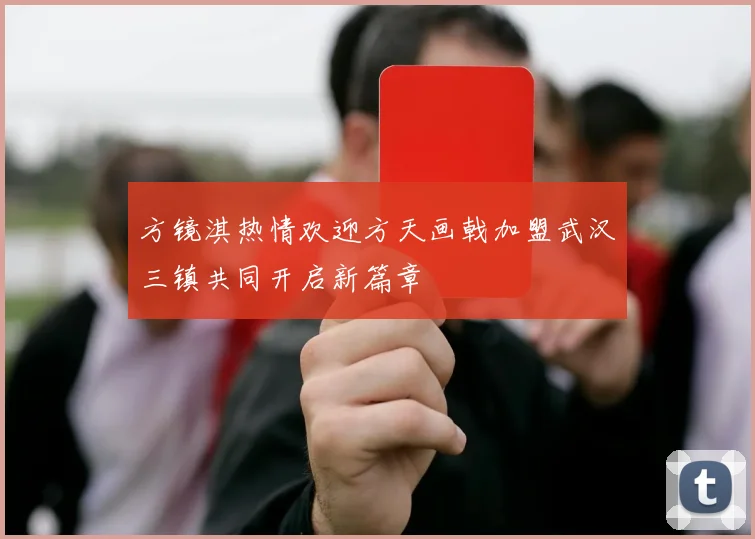 方镜淇热情欢迎方天画戟加盟武汉三镇共同开启新篇章