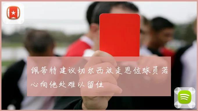 佩蒂特建议切尔西放走恩佐球员若心向他处难以留住