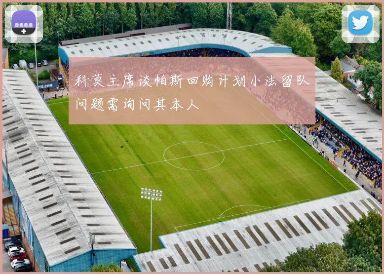 科莫主席谈帕斯回购计划小法留队问题需询问其本人