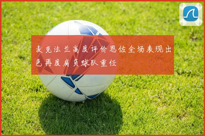 麦克法兰高度评价恩佐全场表现出色再度肩负球队重任