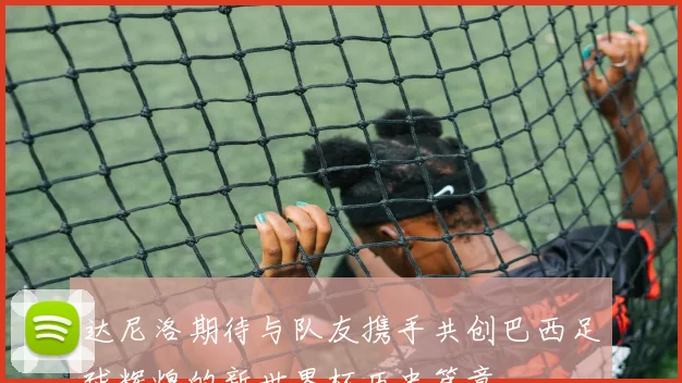 达尼洛期待与队友携手共创巴西足球辉煌的新世界杯历史篇章