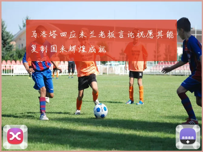 马洛塔回应米兰老板言论祝愿其能复制国米辉煌成就
