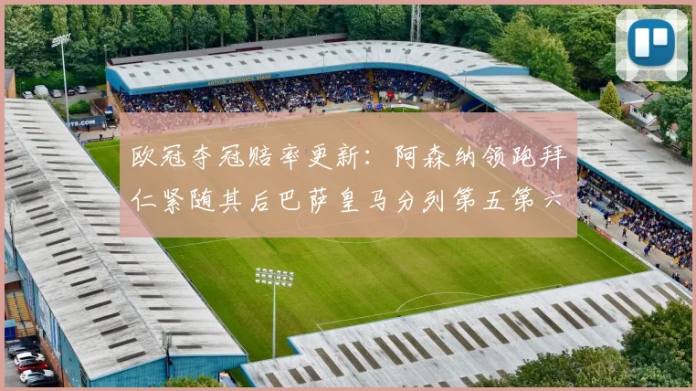 欧冠夺冠赔率更新：阿森纳领跑拜仁紧随其后巴萨皇马分列第五第六位