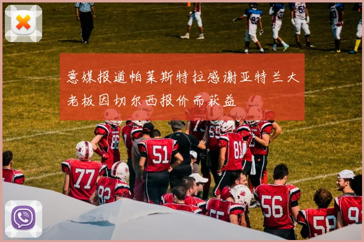 意媒报道帕莱斯特拉感谢亚特兰大老板因切尔西报价而获益