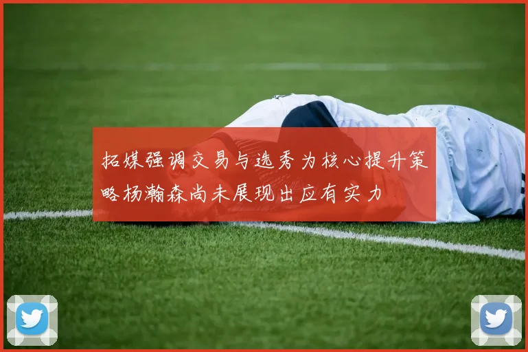 拓媒强调交易与选秀为核心提升策略杨瀚森尚未展现出应有实力