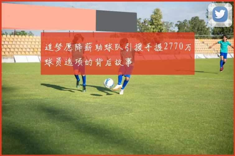 追梦愿降薪助球队引援手握2770万球员选项的背后故事