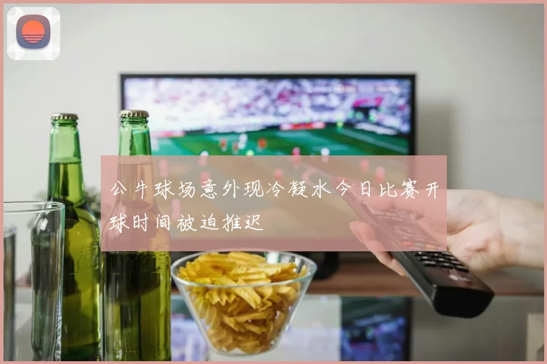 公牛球场意外现冷凝水今日比赛开球时间被迫推迟