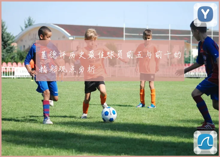 基德评历史最佳球员前五与前十的精彩观点分析