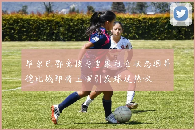 毕尔巴鄂竞技与皇家社会状态迥异德比战即将上演引发球迷热议