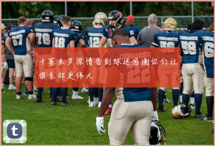 卡塞米罗深情告别球迷感谢你们让俱乐部更伟大