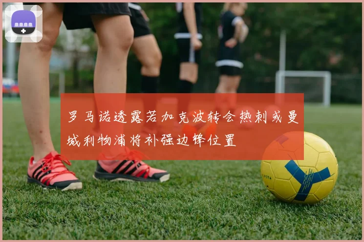 罗马诺透露若加克波转会热刺或曼城利物浦将补强边锋位置