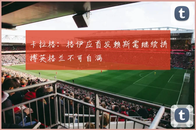 卡拉格：格伊应首发赖斯需继续拼搏英格兰不可自满