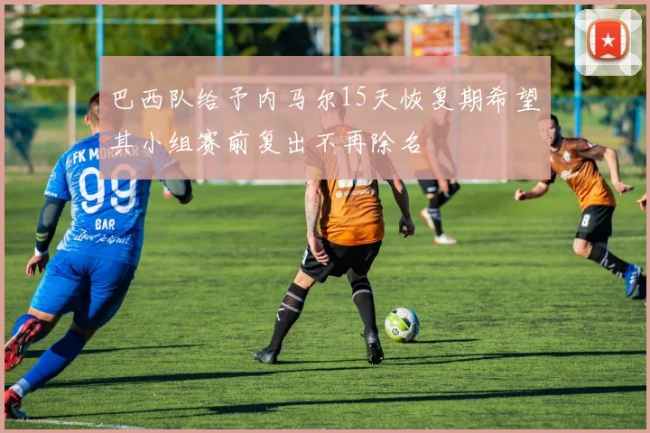 巴西队给予内马尔15天恢复期希望其小组赛前复出不再除名
