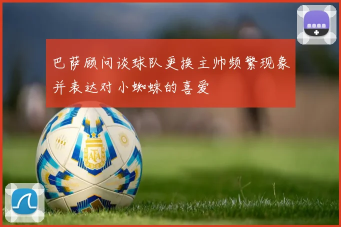 巴萨顾问谈球队更换主帅频繁现象并表达对小蜘蛛的喜爱