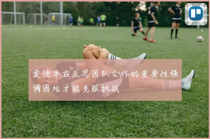 爱德华兹反思团队合作的重要性强调团结才能克服挑战