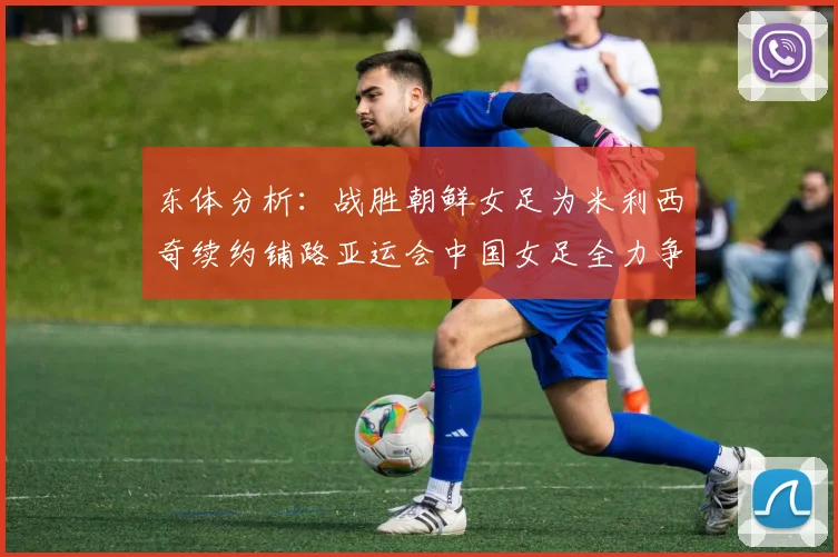 东体分析：战胜朝鲜女足为米利西奇续约铺路亚运会中国女足全力争金