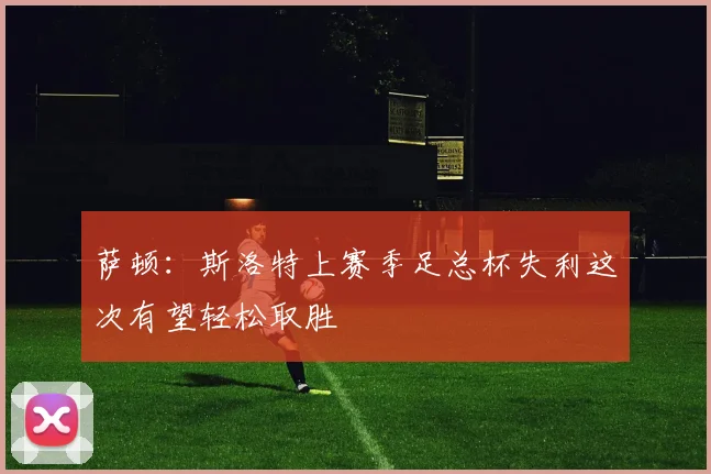 萨顿：斯洛特上赛季足总杯失利这次有望轻松取胜