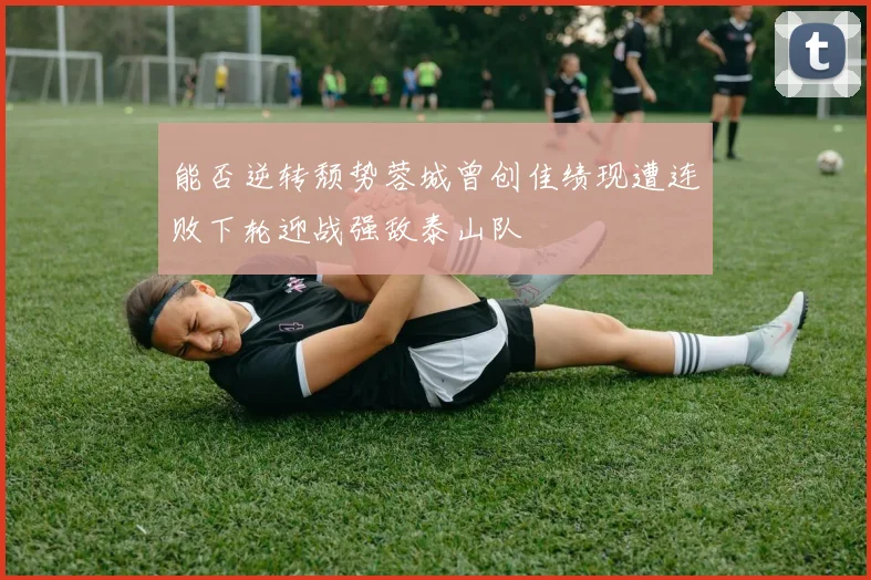 能否逆转颓势蓉城曾创佳绩现遭连败下轮迎战强敌泰山队