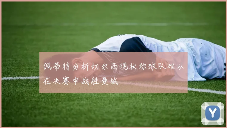 佩蒂特分析切尔西现状称球队难以在决赛中战胜曼城