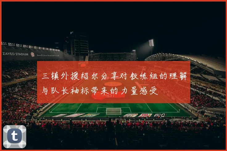 三镇外援绍尔分享对教练组的理解与队长袖标带来的力量感受