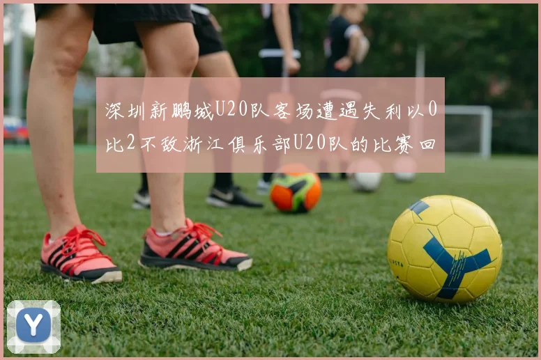 深圳新鹏城U20队客场遭遇失利以0比2不敌浙江俱乐部U20队的比赛回顾