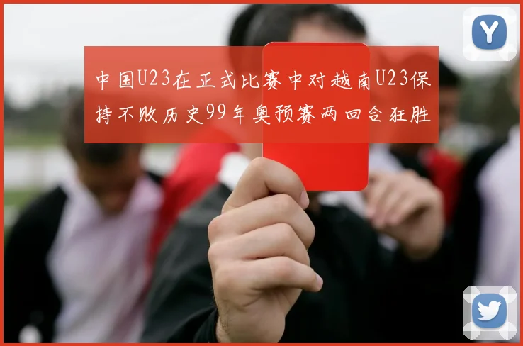 中国U23在正式比赛中对越南U23保持不败历史99年奥预赛两回合狂胜7-0