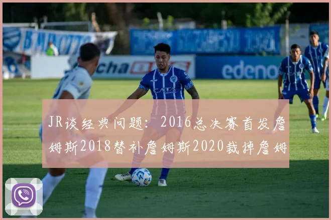JR谈经典问题：2016总决赛首发詹姆斯2018替补詹姆斯2020裁掉詹姆斯的背后故事